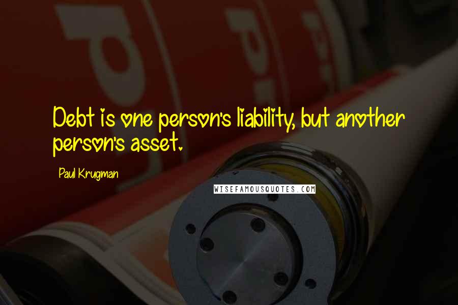 Paul Krugman Quotes: Debt is one person's liability, but another person's asset.