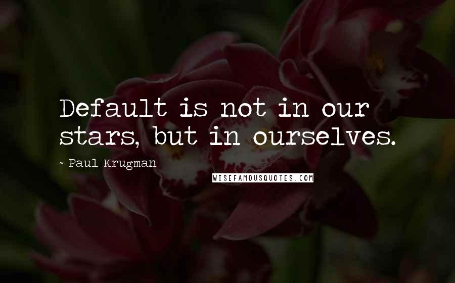 Paul Krugman Quotes: Default is not in our stars, but in ourselves.
