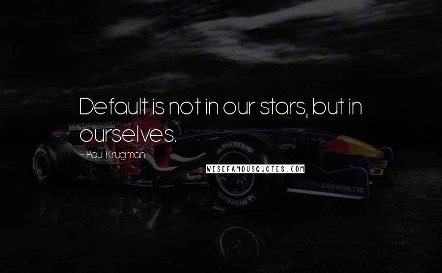 Paul Krugman Quotes: Default is not in our stars, but in ourselves.