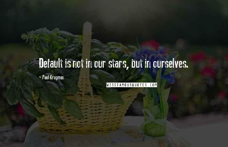 Paul Krugman Quotes: Default is not in our stars, but in ourselves.