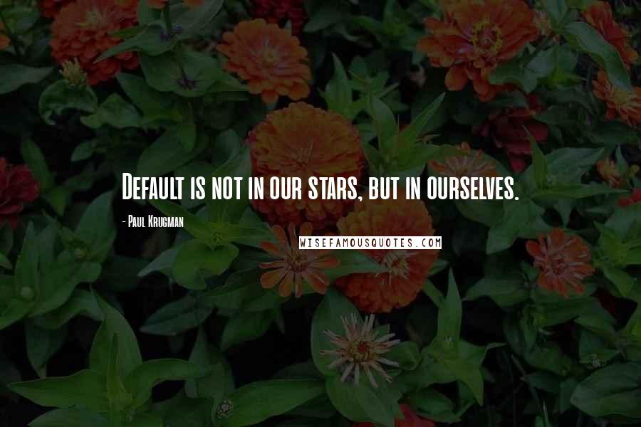 Paul Krugman Quotes: Default is not in our stars, but in ourselves.