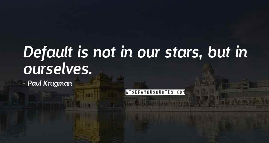 Paul Krugman Quotes: Default is not in our stars, but in ourselves.