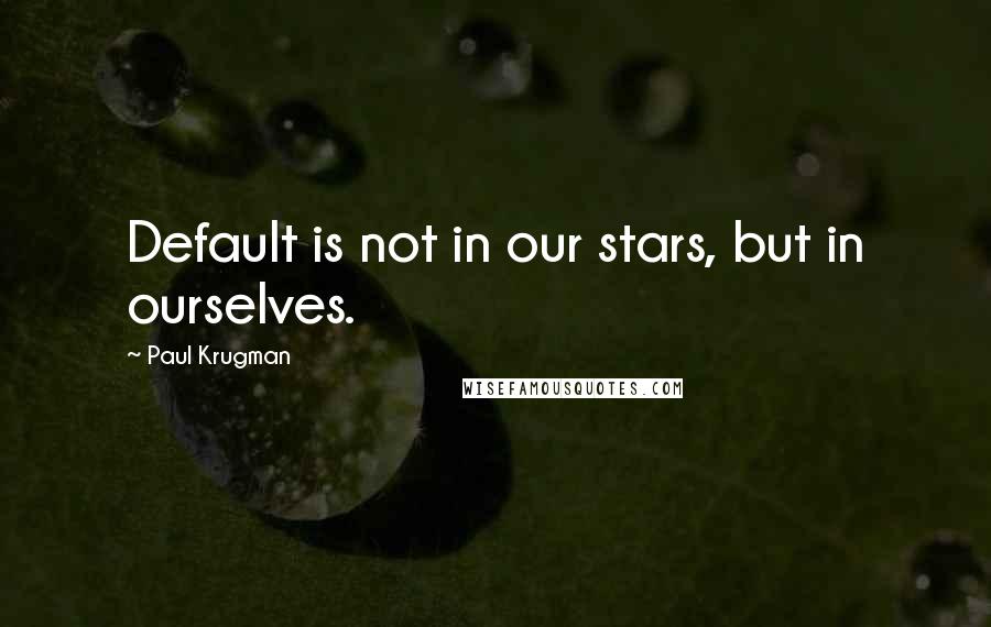 Paul Krugman Quotes: Default is not in our stars, but in ourselves.