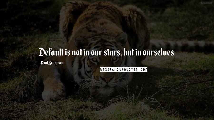 Paul Krugman Quotes: Default is not in our stars, but in ourselves.