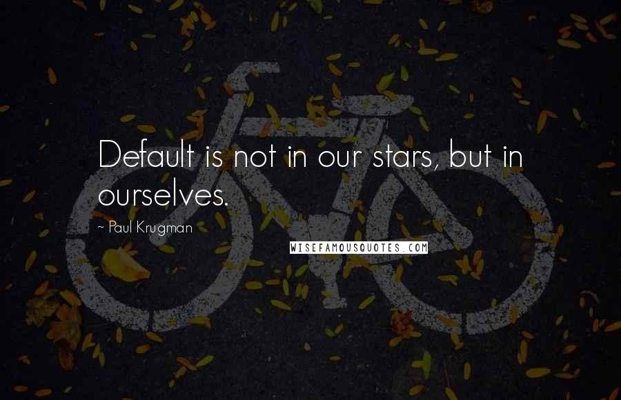 Paul Krugman Quotes: Default is not in our stars, but in ourselves.