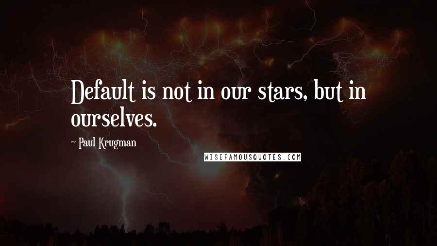 Paul Krugman Quotes: Default is not in our stars, but in ourselves.