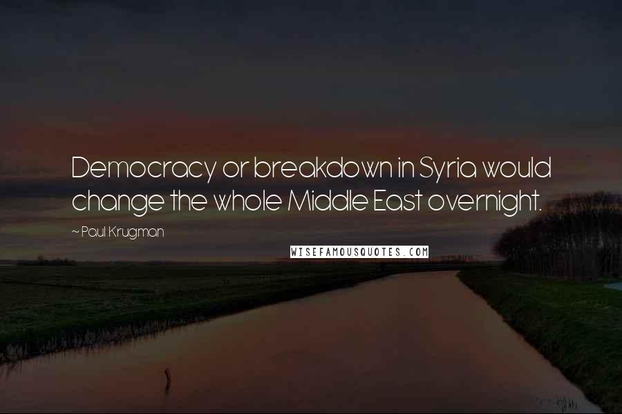 Paul Krugman Quotes: Democracy or breakdown in Syria would change the whole Middle East overnight.