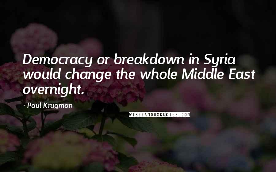 Paul Krugman Quotes: Democracy or breakdown in Syria would change the whole Middle East overnight.