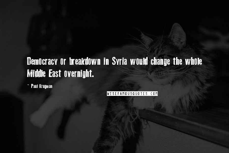 Paul Krugman Quotes: Democracy or breakdown in Syria would change the whole Middle East overnight.