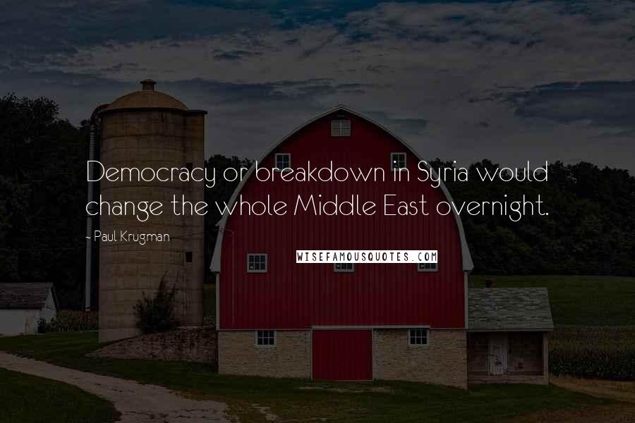 Paul Krugman Quotes: Democracy or breakdown in Syria would change the whole Middle East overnight.