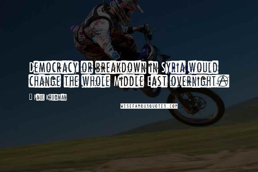 Paul Krugman Quotes: Democracy or breakdown in Syria would change the whole Middle East overnight.