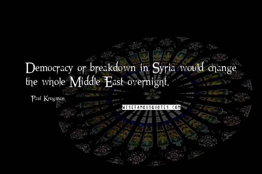 Paul Krugman Quotes: Democracy or breakdown in Syria would change the whole Middle East overnight.