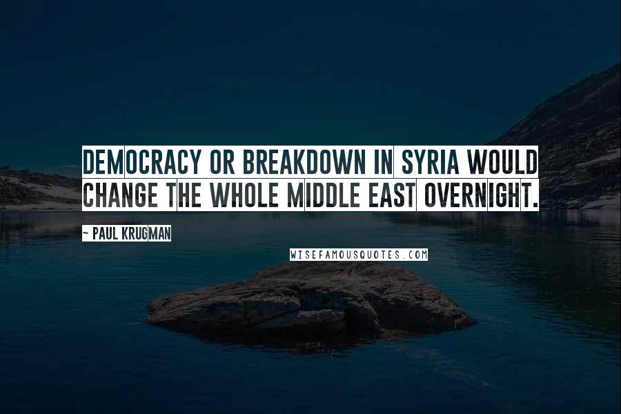 Paul Krugman Quotes: Democracy or breakdown in Syria would change the whole Middle East overnight.