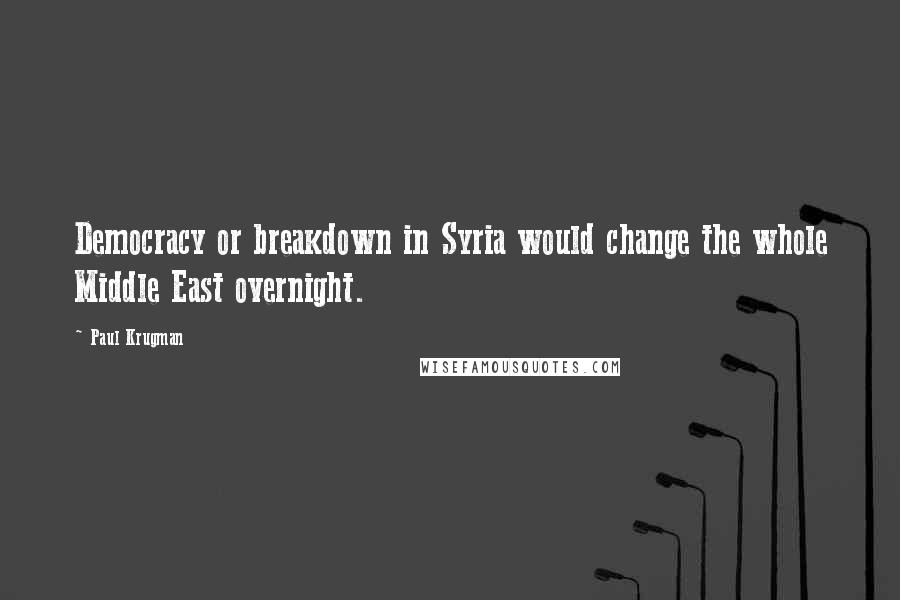 Paul Krugman Quotes: Democracy or breakdown in Syria would change the whole Middle East overnight.