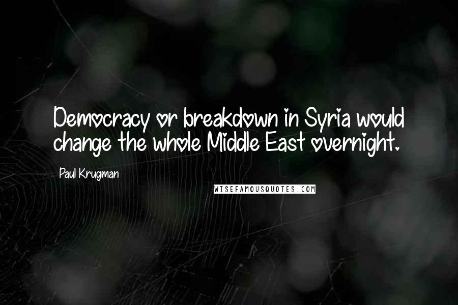 Paul Krugman Quotes: Democracy or breakdown in Syria would change the whole Middle East overnight.