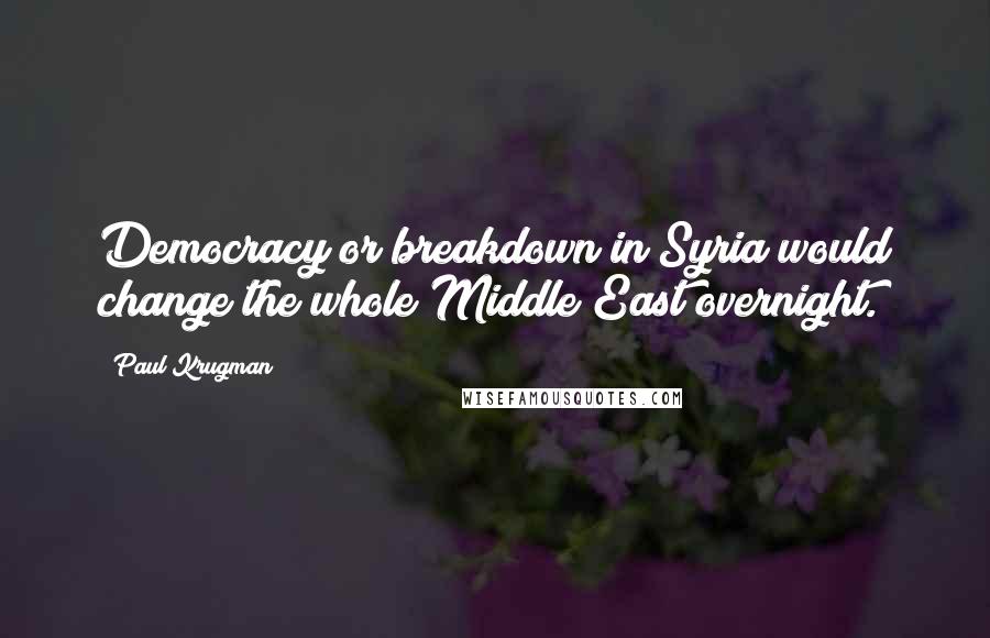 Paul Krugman Quotes: Democracy or breakdown in Syria would change the whole Middle East overnight.