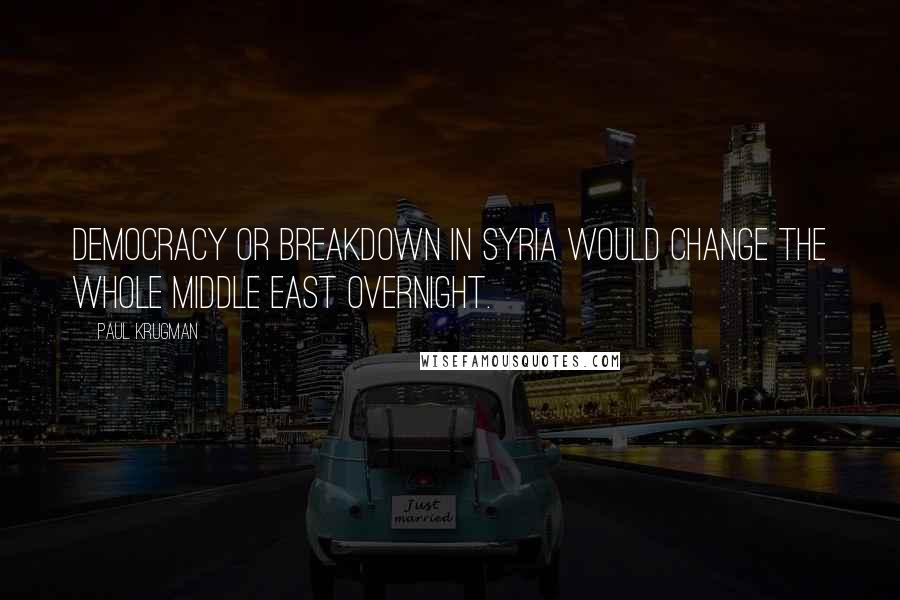 Paul Krugman Quotes: Democracy or breakdown in Syria would change the whole Middle East overnight.