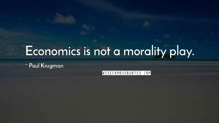 Paul Krugman Quotes: Economics is not a morality play.