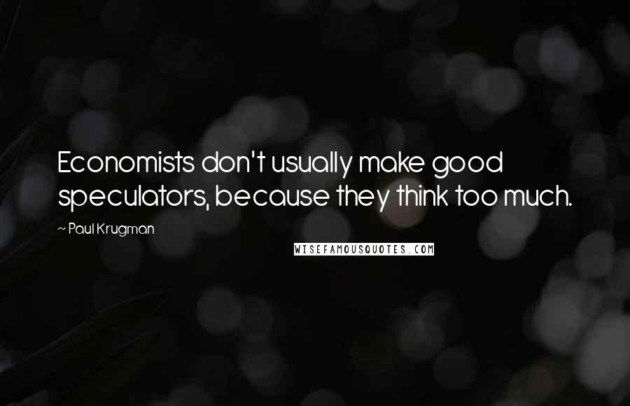 Paul Krugman Quotes: Economists don't usually make good speculators, because they think too much.