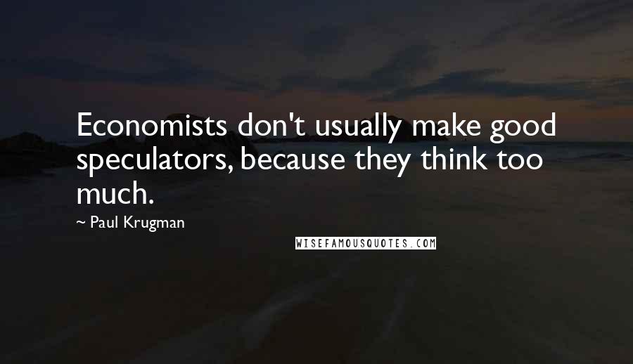 Paul Krugman Quotes: Economists don't usually make good speculators, because they think too much.