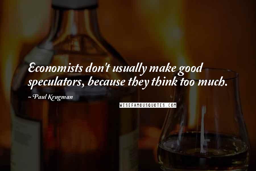 Paul Krugman Quotes: Economists don't usually make good speculators, because they think too much.