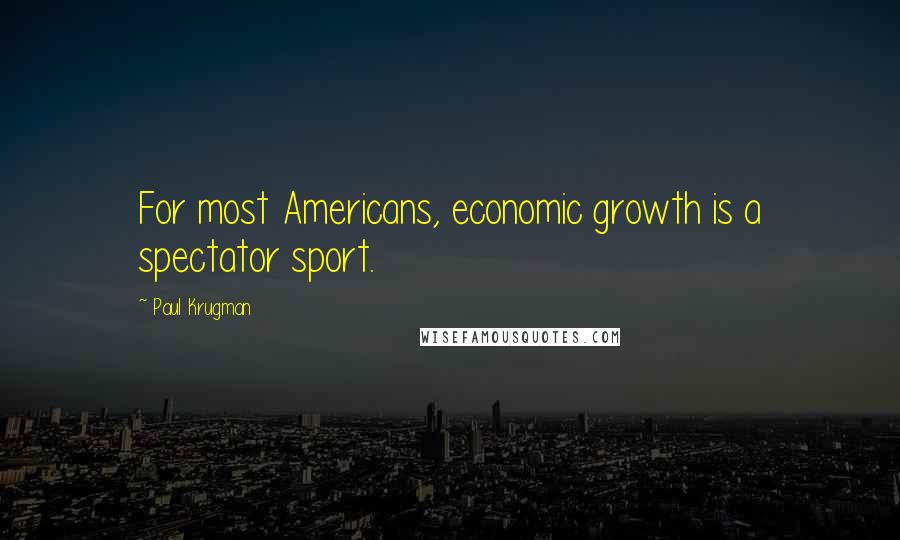 Paul Krugman Quotes: For most Americans, economic growth is a spectator sport.