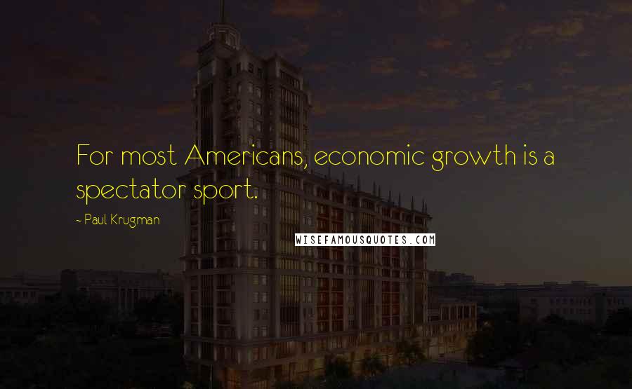 Paul Krugman Quotes: For most Americans, economic growth is a spectator sport.
