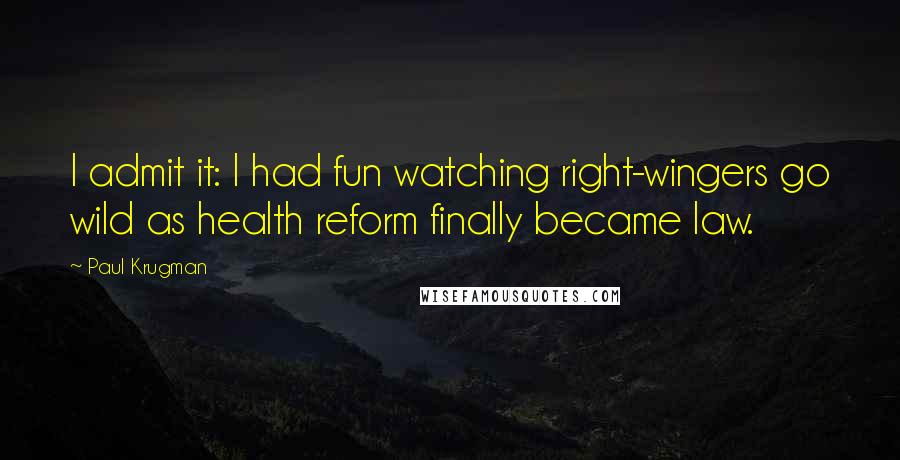 Paul Krugman Quotes: I admit it: I had fun watching right-wingers go wild as health reform finally became law.
