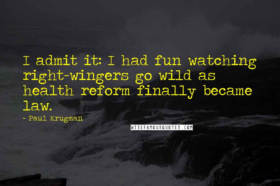 Paul Krugman Quotes: I admit it: I had fun watching right-wingers go wild as health reform finally became law.