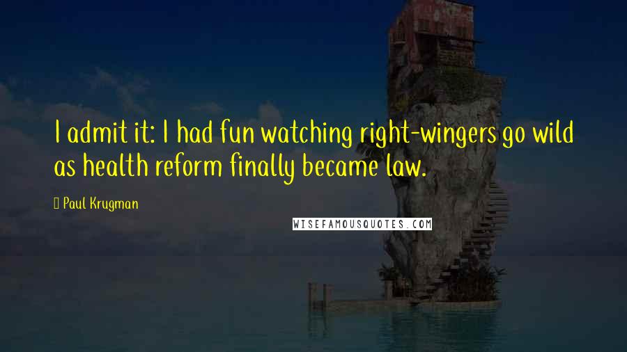 Paul Krugman Quotes: I admit it: I had fun watching right-wingers go wild as health reform finally became law.