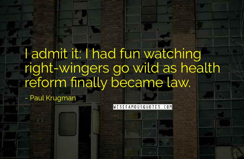 Paul Krugman Quotes: I admit it: I had fun watching right-wingers go wild as health reform finally became law.