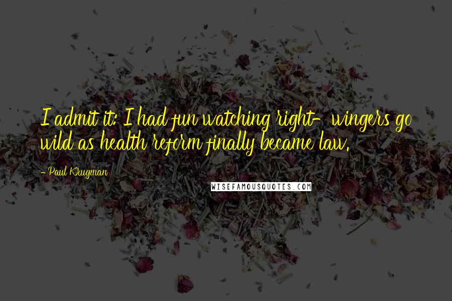 Paul Krugman Quotes: I admit it: I had fun watching right-wingers go wild as health reform finally became law.