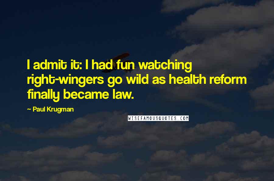 Paul Krugman Quotes: I admit it: I had fun watching right-wingers go wild as health reform finally became law.