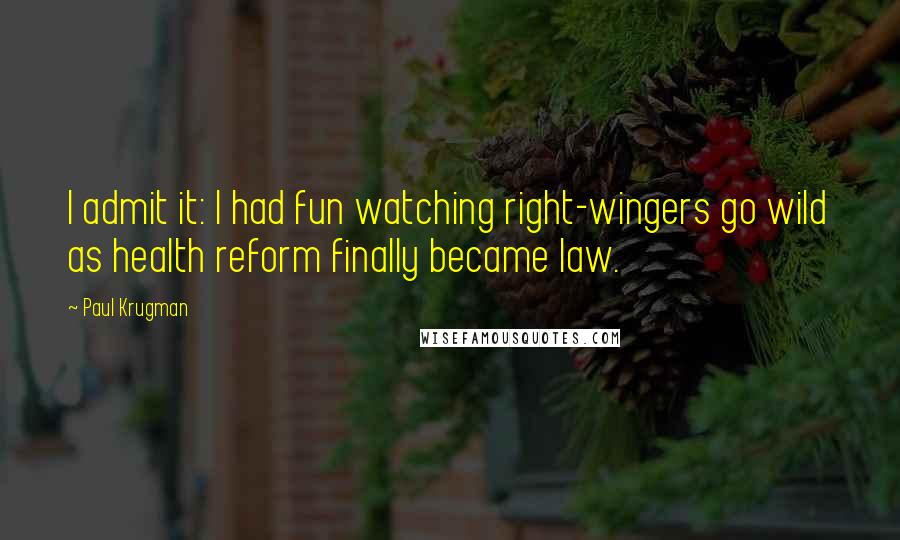 Paul Krugman Quotes: I admit it: I had fun watching right-wingers go wild as health reform finally became law.