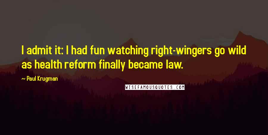 Paul Krugman Quotes: I admit it: I had fun watching right-wingers go wild as health reform finally became law.