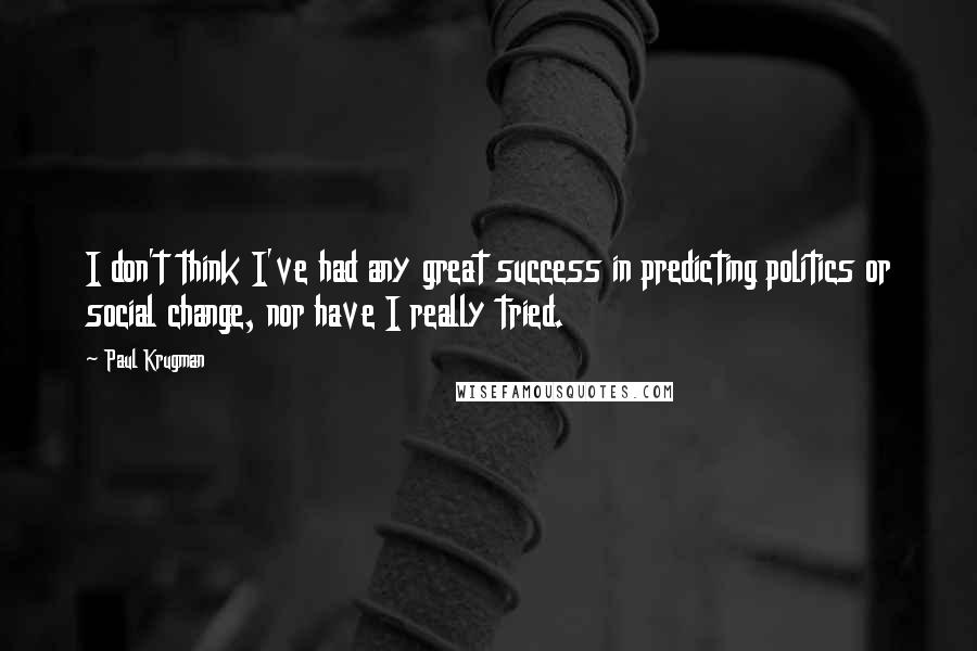 Paul Krugman Quotes: I don't think I've had any great success in predicting politics or social change, nor have I really tried.