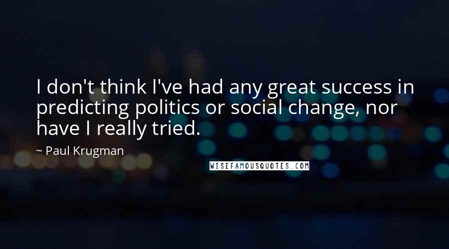 Paul Krugman Quotes: I don't think I've had any great success in predicting politics or social change, nor have I really tried.