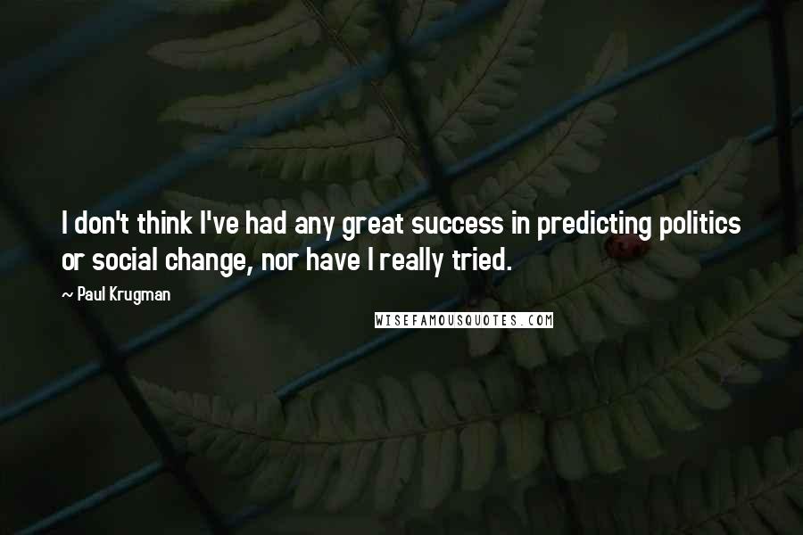 Paul Krugman Quotes: I don't think I've had any great success in predicting politics or social change, nor have I really tried.