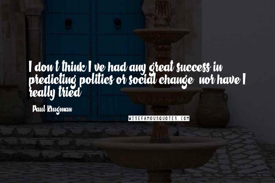 Paul Krugman Quotes: I don't think I've had any great success in predicting politics or social change, nor have I really tried.