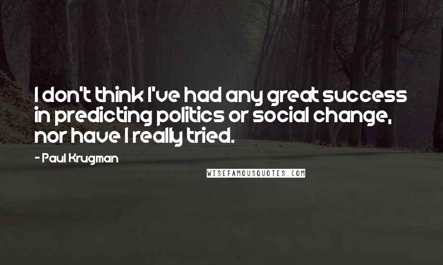 Paul Krugman Quotes: I don't think I've had any great success in predicting politics or social change, nor have I really tried.