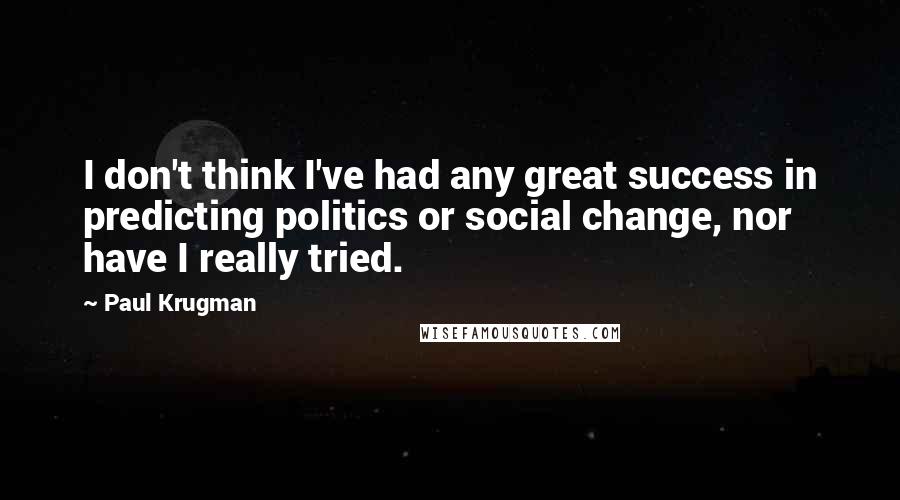 Paul Krugman Quotes: I don't think I've had any great success in predicting politics or social change, nor have I really tried.