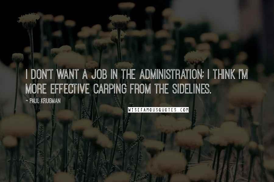 Paul Krugman Quotes: I don't want a job in the administration; I think I'm more effective carping from the sidelines.