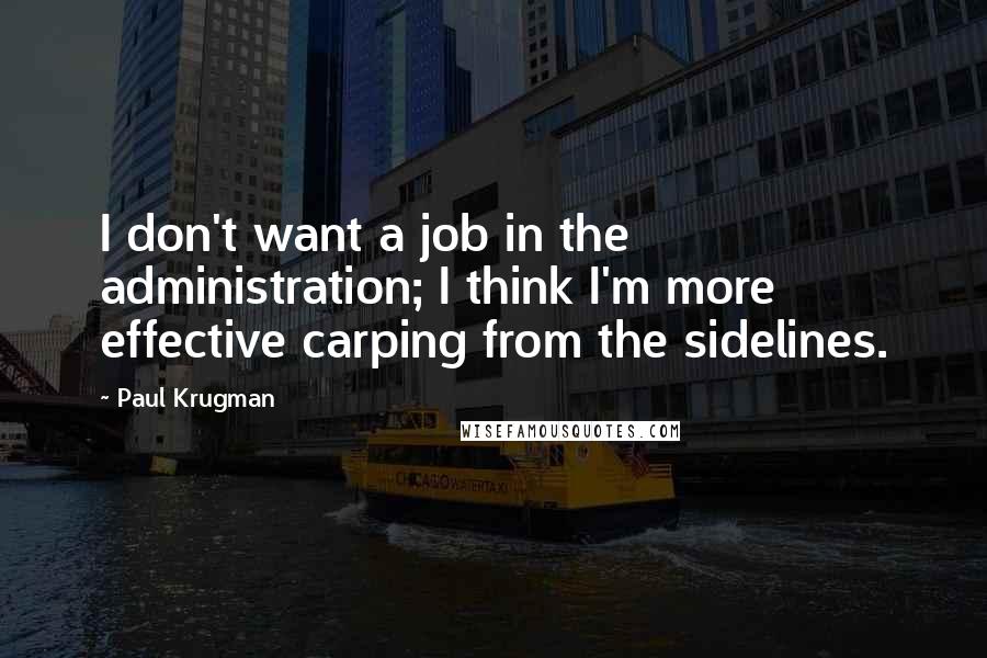 Paul Krugman Quotes: I don't want a job in the administration; I think I'm more effective carping from the sidelines.