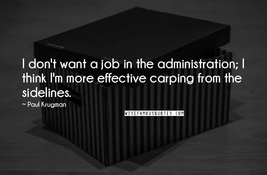 Paul Krugman Quotes: I don't want a job in the administration; I think I'm more effective carping from the sidelines.