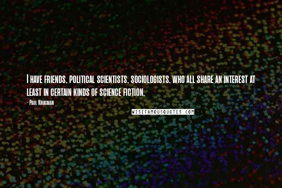 Paul Krugman Quotes: I have friends, political scientists, sociologists, who all share an interest at least in certain kinds of science fiction.