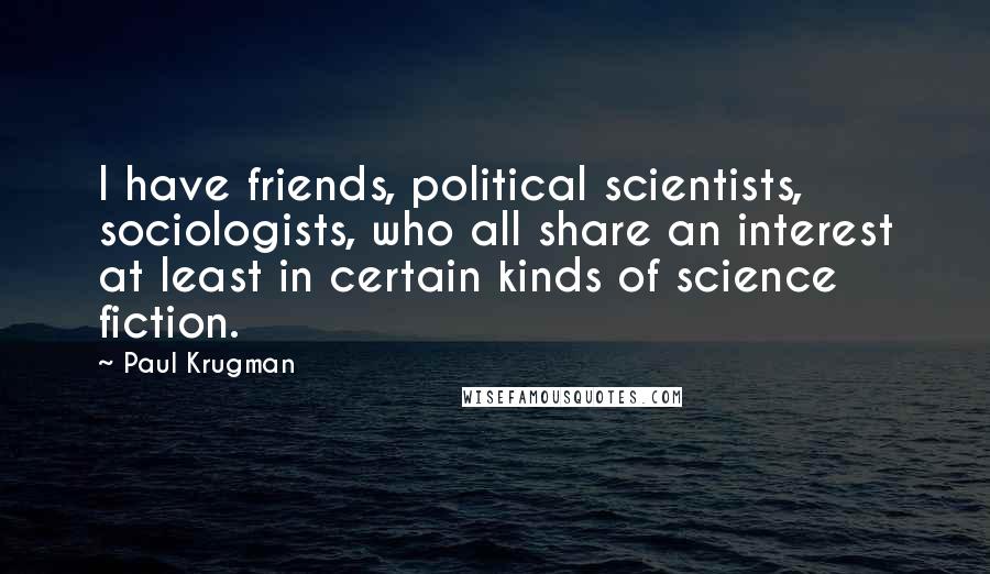 Paul Krugman Quotes: I have friends, political scientists, sociologists, who all share an interest at least in certain kinds of science fiction.