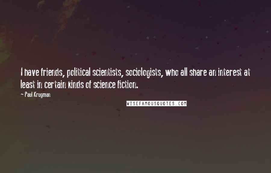 Paul Krugman Quotes: I have friends, political scientists, sociologists, who all share an interest at least in certain kinds of science fiction.