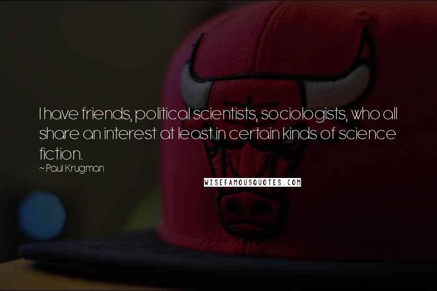 Paul Krugman Quotes: I have friends, political scientists, sociologists, who all share an interest at least in certain kinds of science fiction.