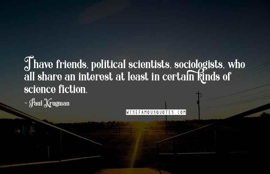 Paul Krugman Quotes: I have friends, political scientists, sociologists, who all share an interest at least in certain kinds of science fiction.