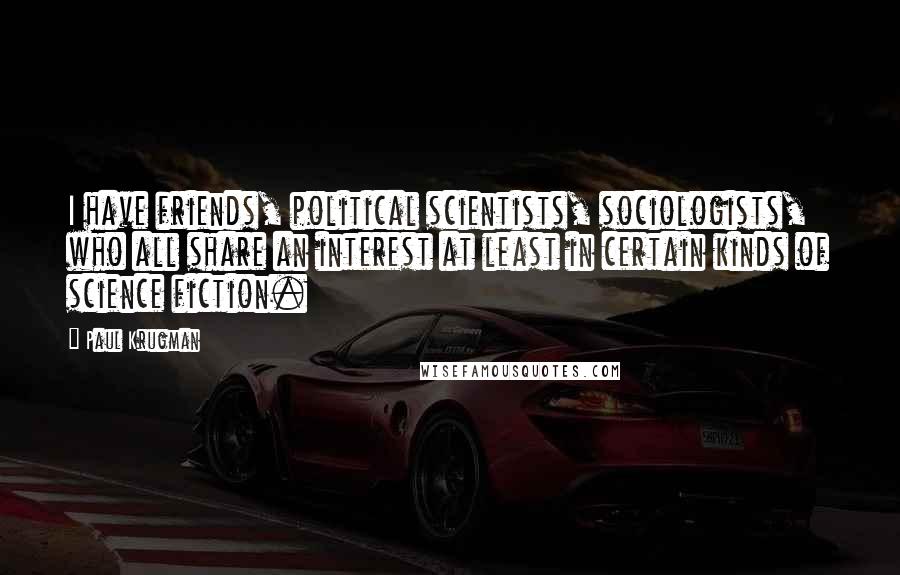 Paul Krugman Quotes: I have friends, political scientists, sociologists, who all share an interest at least in certain kinds of science fiction.